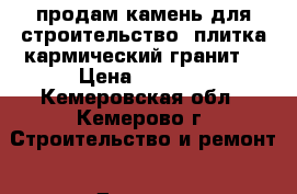 продам камень для строительство, плитка кармический гранит  › Цена ­ 5 000 - Кемеровская обл., Кемерово г. Строительство и ремонт » Другое   